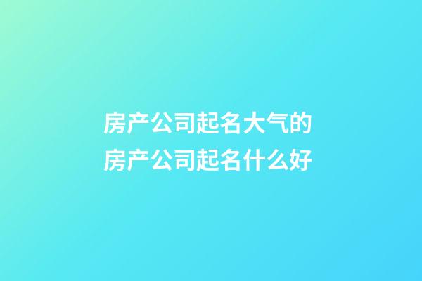 房产公司起名大气的 房产公司起名什么好-第1张-公司起名-玄机派